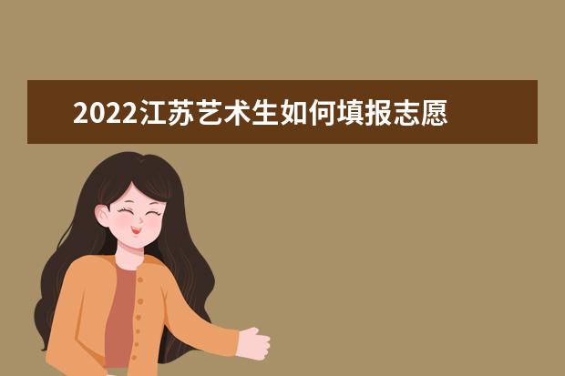 2022江蘇藝術(shù)生如何填報志愿 高考志愿填報流程