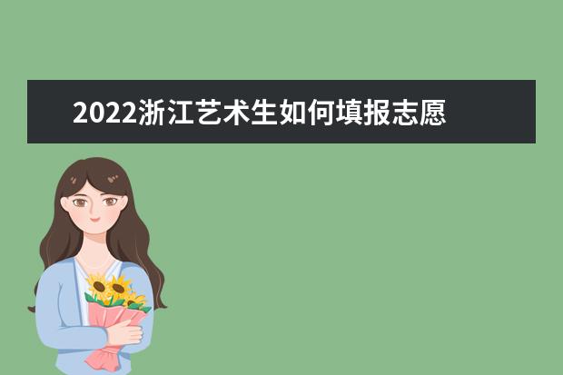 2022浙江藝術生如何填報志愿 高考志愿填報流程