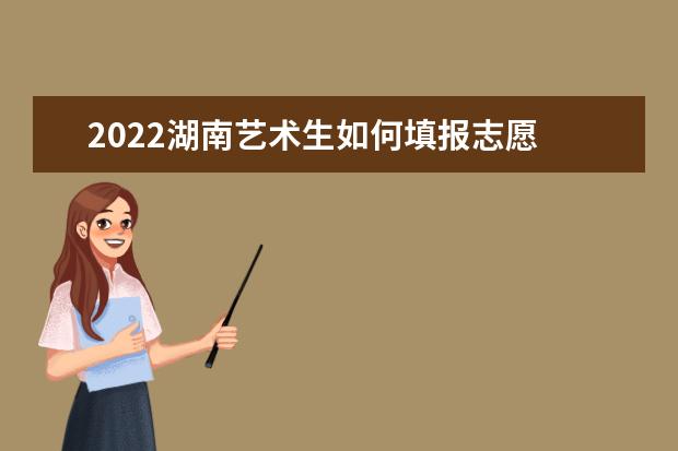 2022湖南藝術(shù)生如何填報志愿 高考志愿填報流程