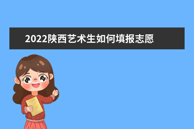 2022陜西藝術(shù)生如何填報(bào)志愿 高考志愿填報(bào)流程