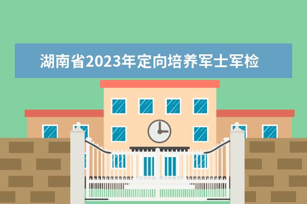 湖南省2023年定向培養(yǎng)軍士軍檢控制分?jǐn)?shù)線公布