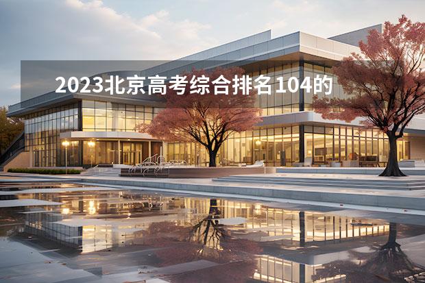 2023北京高考綜合排名104的考生報什么大學(xué)